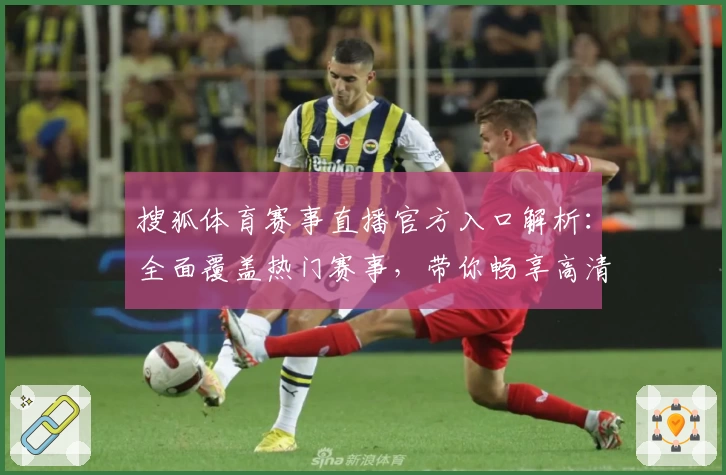 搜狐体育赛事直播官方入口解析：全面覆盖热门赛事，带你畅享高清观看体验