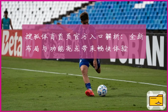 搜狐体育首页官方入口解析：全新布局与功能亮点带来畅快体验