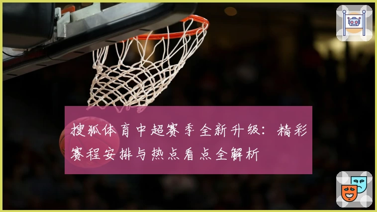 搜狐体育中超赛季全新升级：精彩赛程安排与热点看点全解析