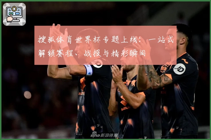 搜狐体育世界杯专题上线：一站式解锁赛程、战报与精彩瞬间