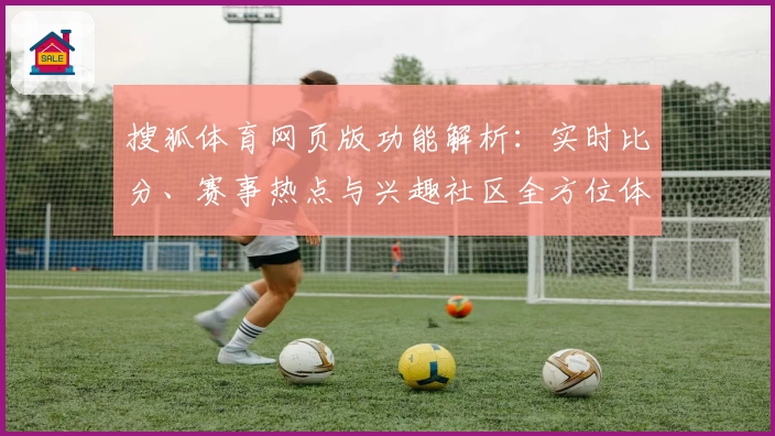 搜狐体育网页版功能解析：实时比分、赛事热点与兴趣社区全方位体验