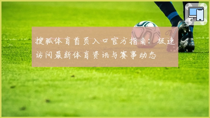 搜狐体育首页入口官方指南：极速访问最新体育资讯与赛事动态
