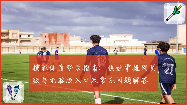 搜狐体育登录指南：快速掌握网页版与电脑版入口及常见问题解答