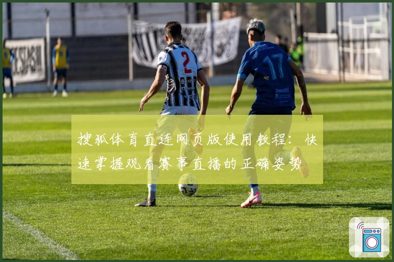 搜狐体育直连网页版使用教程:快速掌握观看赛事直播的正确姿势