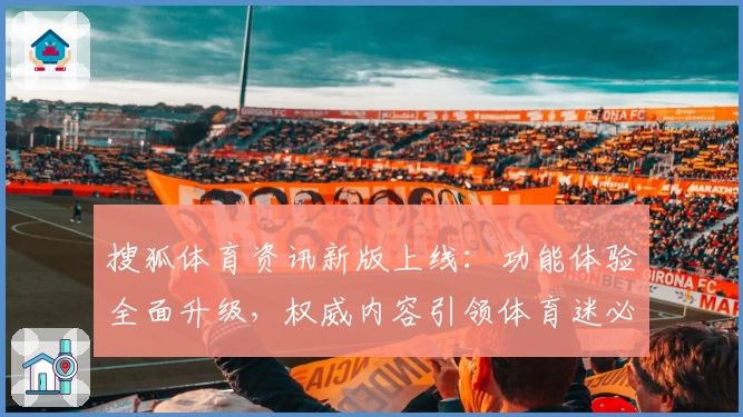 搜狐体育资讯新版上线：功能体验全面升级，权威内容引领体育迷必备平台