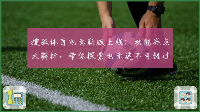 搜狐体育电竞新版上线：功能亮点大解析，带你探索电竞迷不可错过的精彩体验