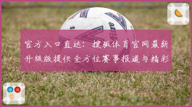 官方入口直达:搜狐体育官网最新升级版提供全方位赛事报道与精彩直播