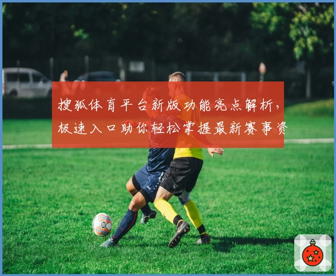 搜狐体育平台新版功能亮点解析，极速入口助你轻松掌握最新赛事资讯