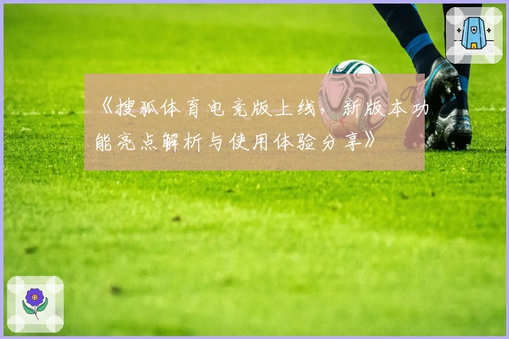 《搜狐体育电竞版上线，新版本功能亮点解析与使用体验分享》
