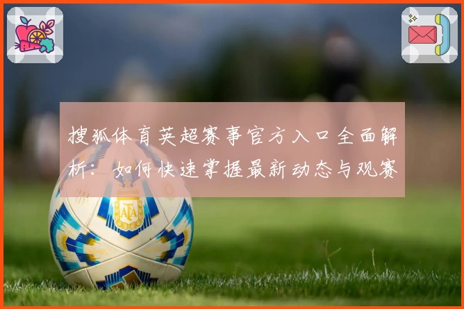 搜狐体育英超赛事官方入口全面解析：如何快速掌握最新动态与观赛技巧