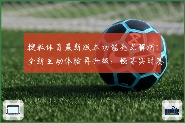 搜狐体育最新版本功能亮点解析：全新互动体验再升级，畅享实时赛事资讯