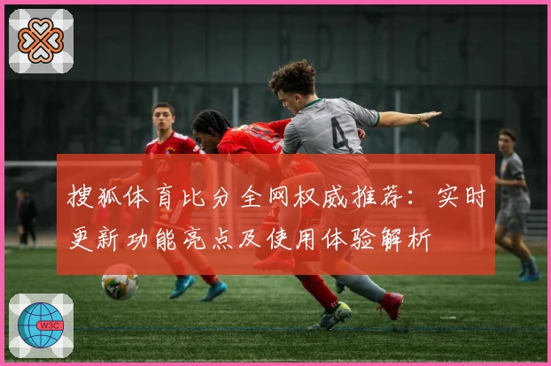 搜狐体育比分全网权威推荐：实时更新功能亮点及使用体验解析