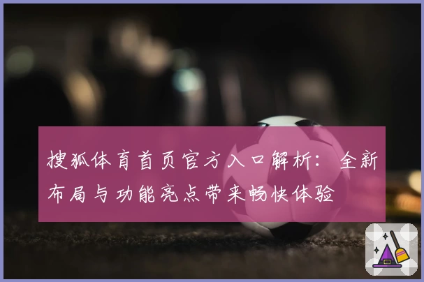 搜狐体育首页官方入口解析：全新布局与功能亮点带来畅快体验