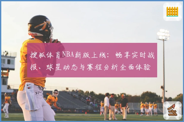 搜狐体育NBA新版上线：畅享实时战报、球星动态与赛程分析全面体验