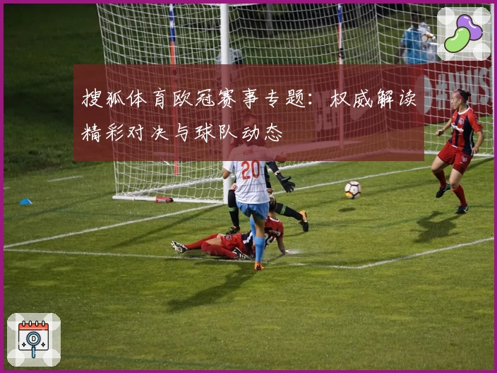 搜狐体育欧冠赛事专题：权威解读精彩对决与球队动态