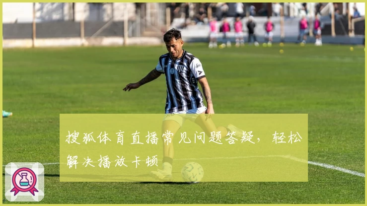 搜狐体育直播常见问题答疑，轻松解决播放卡顿