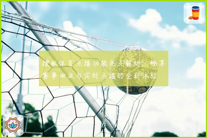 搜狐体育点播功能亮点解析：畅享赛事回放与实时点播的全新体验