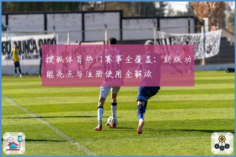 搜狐体育热门赛事全覆盖：新版功能亮点与注册使用全解读