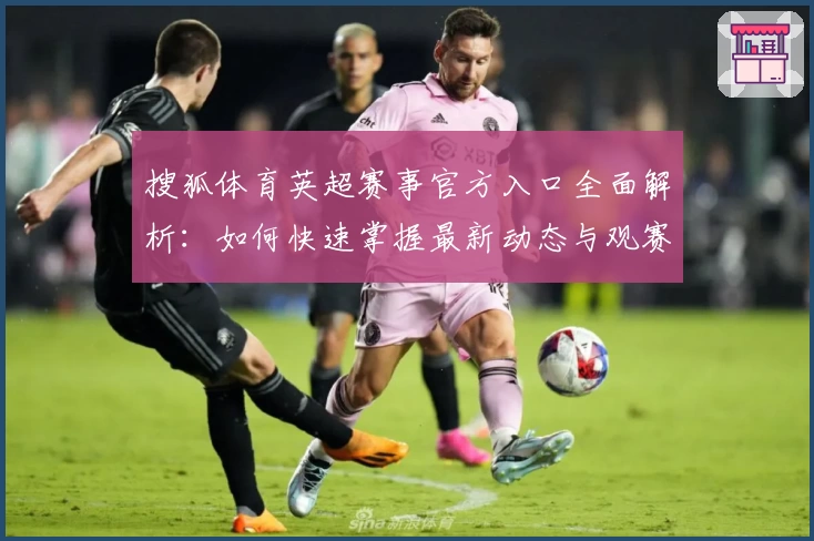 搜狐体育英超赛事官方入口全面解析：如何快速掌握最新动态与观赛技巧