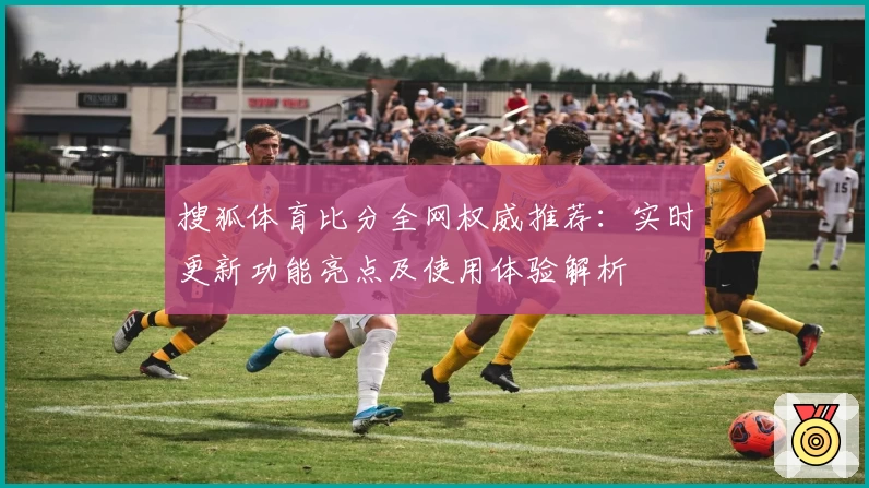 搜狐体育比分全网权威推荐：实时更新功能亮点及使用体验解析