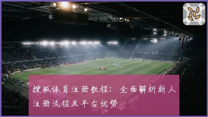 搜狐体育注册教程：全面解析新人注册流程及平台优势