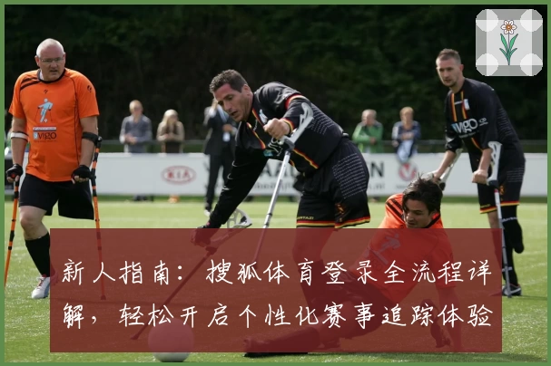 新人指南：搜狐体育登录全流程详解，轻松开启个性化赛事追踪体验