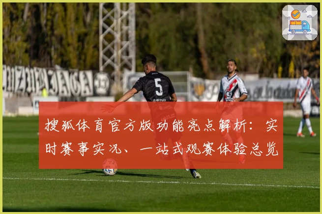 搜狐体育官方版功能亮点解析：实时赛事实况、一站式观赛体验总览