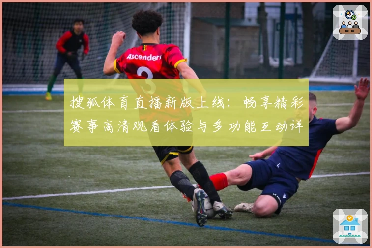 搜狐体育直播新版上线：畅享精彩赛事高清观看体验与多功能互动详解