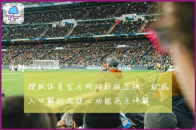 搜狐体育官方网站新版上线：权威入口解析及核心功能亮点详解