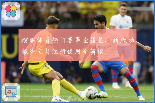 搜狐体育热门赛事全覆盖：新版功能亮点与注册使用全解读