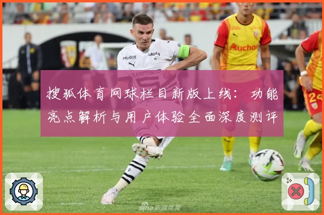 搜狐体育网球栏目新版上线：功能亮点解析与用户体验全面深度测评