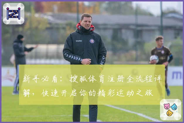 新手必看：搜狐体育注册全流程详解，快速开启你的精彩运动之旅
