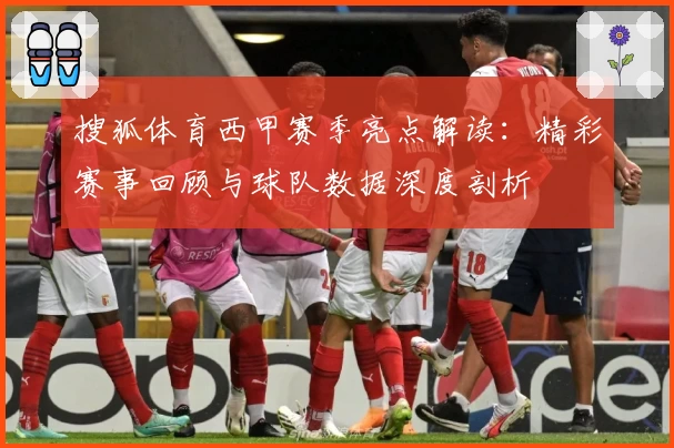 搜狐体育西甲赛季亮点解读：精彩赛事回顾与球队数据深度剖析