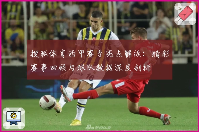 搜狐体育西甲赛季亮点解读:精彩赛事回顾与球队数据深度剖析