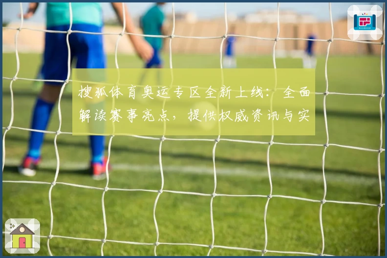搜狐体育奥运专区全新上线：全面解读赛事亮点，提供权威资讯与实时赛况