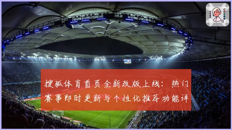 搜狐体育首页全新改版上线：热门赛事即时更新与个性化推荐功能详解