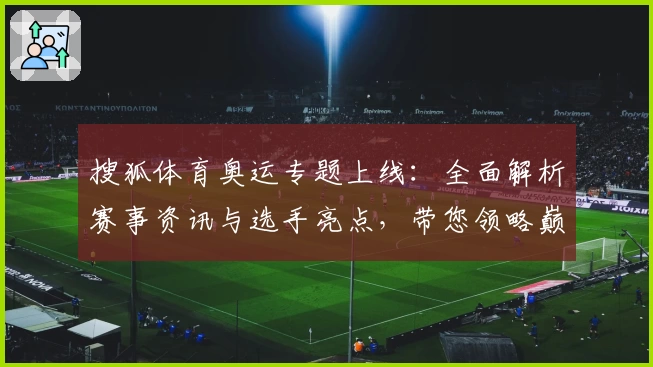 搜狐体育奥运专题上线：全面解析赛事资讯与选手亮点，带您领略巅峰时刻