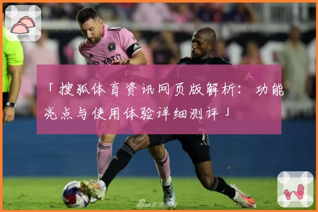 「搜狐体育资讯网页版解析：功能亮点与使用体验详细测评」