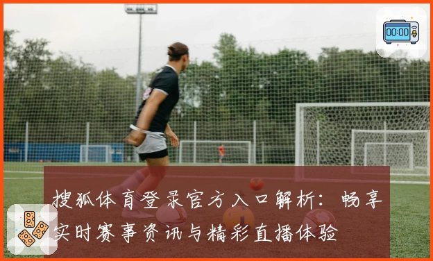 搜狐体育登录官方入口解析：畅享实时赛事资讯与精彩直播体验