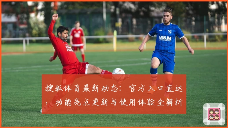 搜狐体育最新动态：官方入口直达，功能亮点更新与使用体验全解析