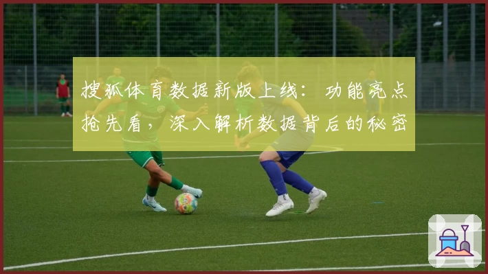 搜狐体育数据新版上线:功能亮点抢先看,深入解析数据背后的秘密与应用体验
