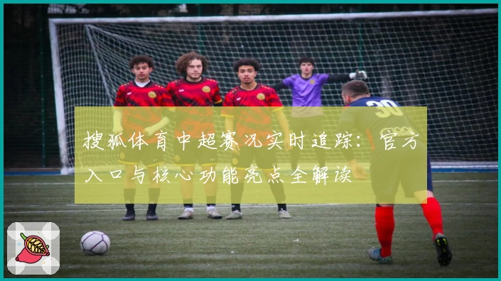 搜狐体育中超赛况实时追踪：官方入口与核心功能亮点全解读