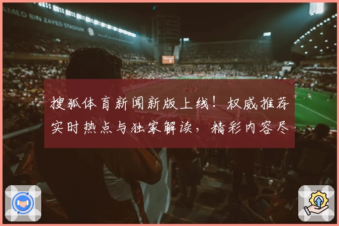 搜狐体育新闻新版上线!权威推荐实时热点与独家解读,精彩内容尽在官方入口