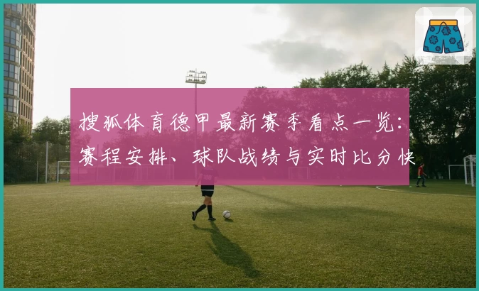 搜狐体育德甲最新赛季看点一览：赛程安排、球队战绩与实时比分快速掌握