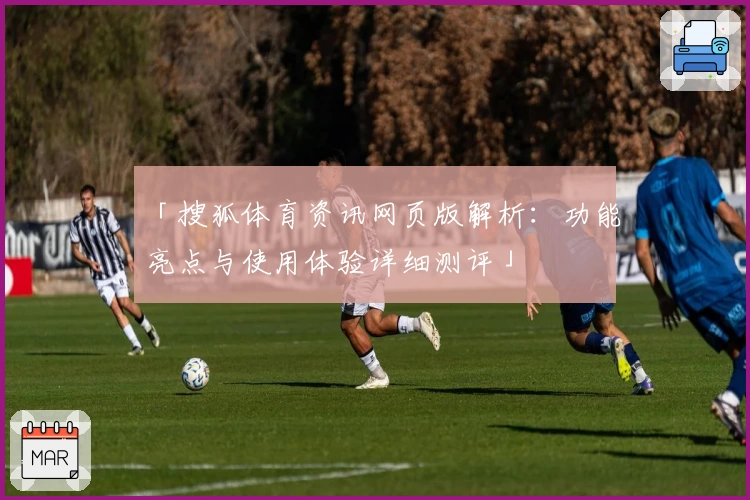 「搜狐体育资讯网页版解析：功能亮点与使用体验详细测评」