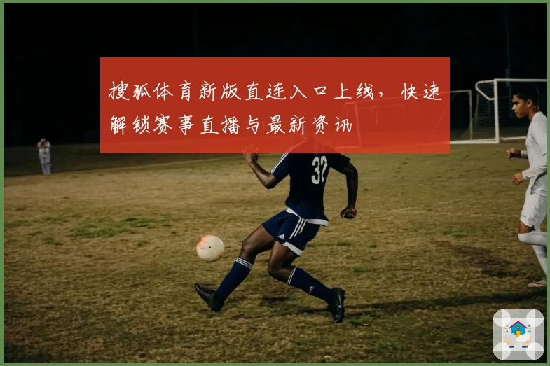 搜狐体育新版直连入口上线，快速解锁赛事直播与最新资讯