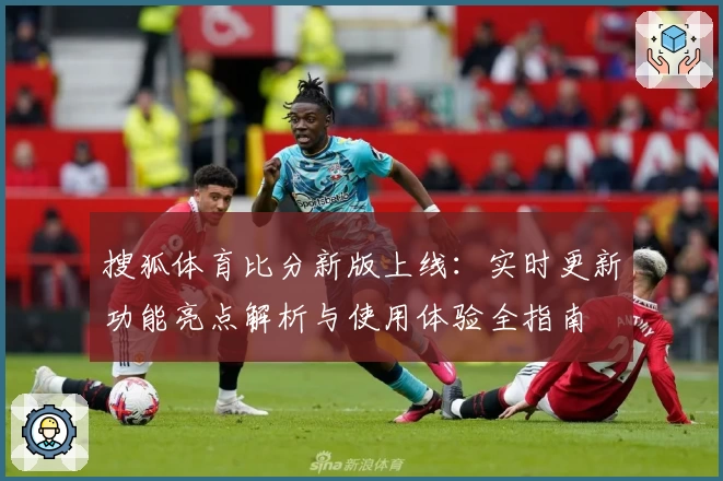 搜狐体育比分新版上线：实时更新功能亮点解析与使用体验全指南