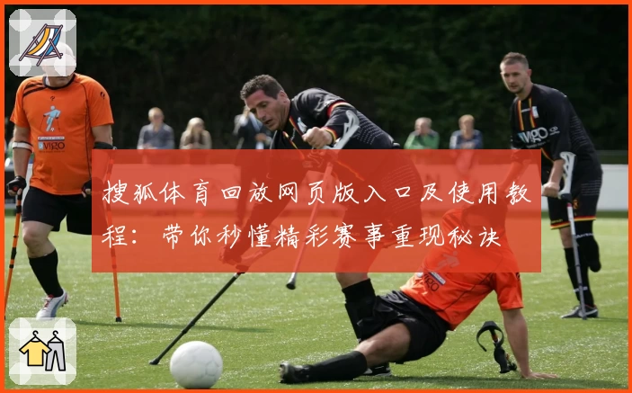 搜狐体育回放网页版入口及使用教程：带你秒懂精彩赛事重现秘诀