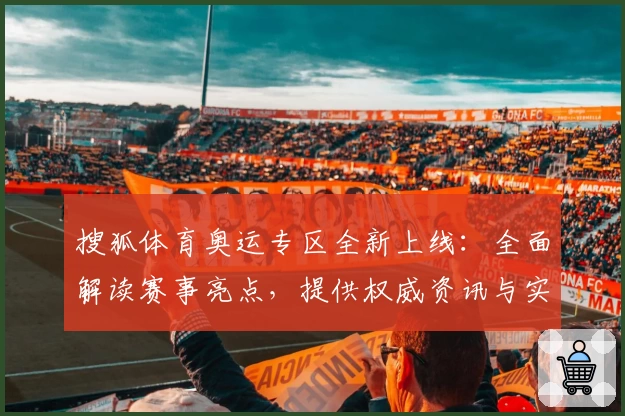 搜狐体育奥运专区全新上线：全面解读赛事亮点，提供权威资讯与实时赛况