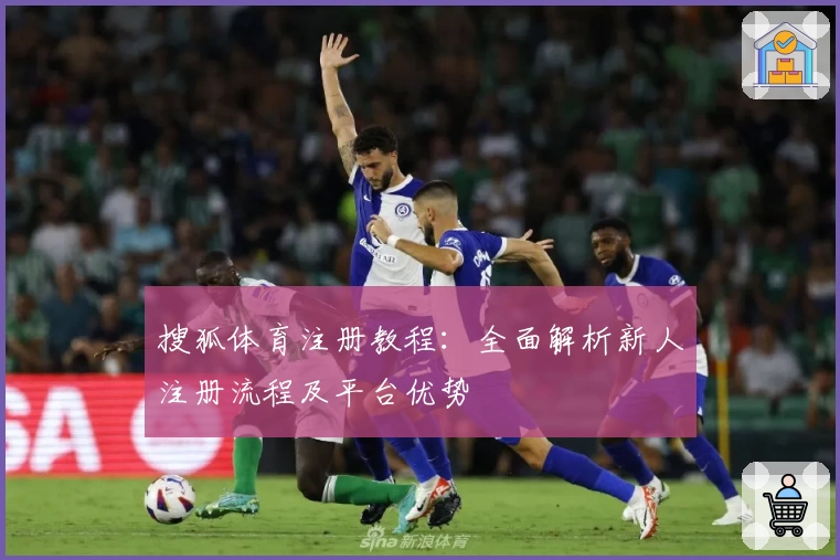 搜狐体育注册教程：全面解析新人注册流程及平台优势